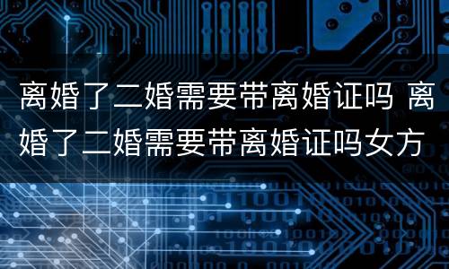 离婚了二婚需要带离婚证吗 离婚了二婚需要带离婚证吗女方