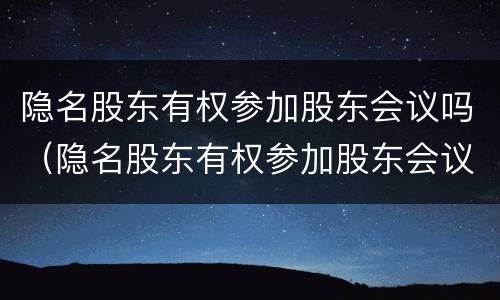 隐名股东有权参加股东会议吗（隐名股东有权参加股东会议吗为什么）