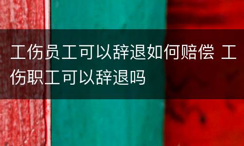 工伤员工可以辞退如何赔偿 工伤职工可以辞退吗