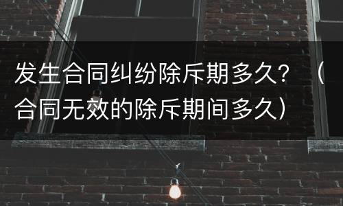 发生合同纠纷除斥期多久？（合同无效的除斥期间多久）