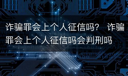 诈骗罪会上个人征信吗？ 诈骗罪会上个人征信吗会判刑吗