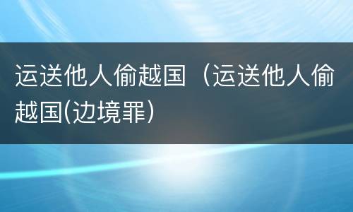 运送他人偷越国（运送他人偷越国(边境罪）