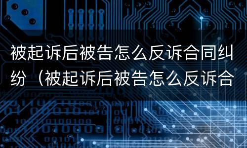 被起诉后被告怎么反诉合同纠纷（被起诉后被告怎么反诉合同纠纷案例）