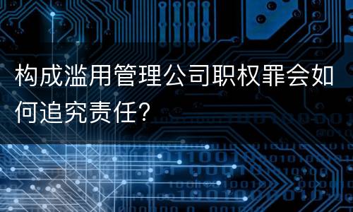 构成滥用管理公司职权罪会如何追究责任?
