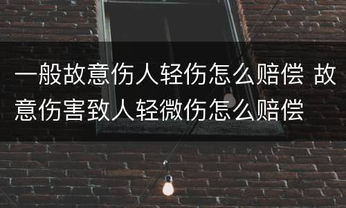 一般故意伤人轻伤怎么赔偿 故意伤害致人轻微伤怎么赔偿