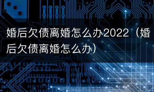 婚后欠债离婚怎么办2022（婚后欠债离婚怎么办）