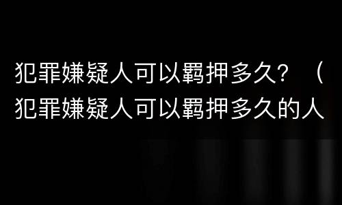犯罪嫌疑人可以羁押多久？（犯罪嫌疑人可以羁押多久的人）