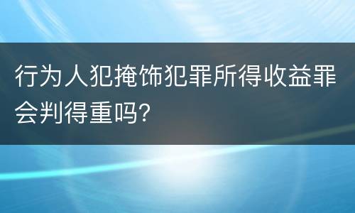 行为人犯掩饰犯罪所得收益罪会判得重吗？