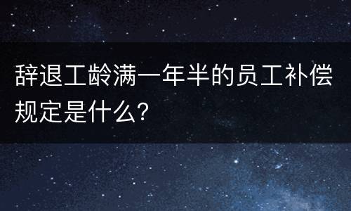 辞退工龄满一年半的员工补偿规定是什么？
