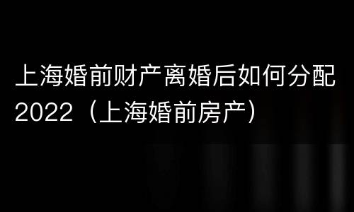 上海婚前财产离婚后如何分配2022（上海婚前房产）