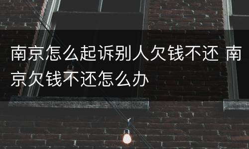 南京怎么起诉别人欠钱不还 南京欠钱不还怎么办