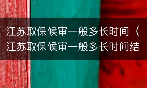 江苏取保候审一般多长时间（江苏取保候审一般多长时间结案）