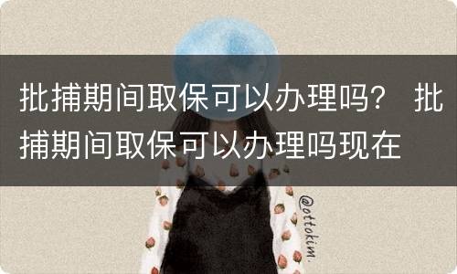 批捕期间取保可以办理吗？ 批捕期间取保可以办理吗现在