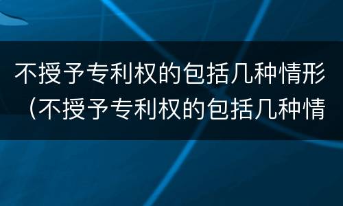 不授予专利权的包括几种情形（不授予专利权的包括几种情形之一）