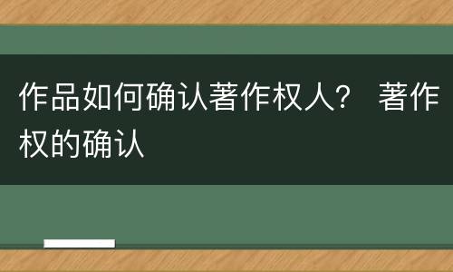 作品如何确认著作权人？ 著作权的确认