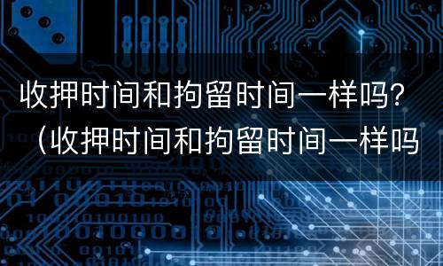收押时间和拘留时间一样吗？（收押时间和拘留时间一样吗怎么办）