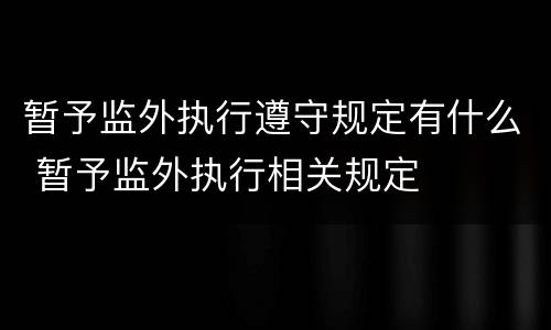 暂予监外执行遵守规定有什么 暂予监外执行相关规定