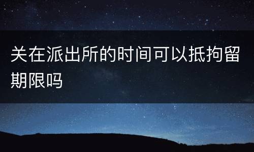 关在派出所的时间可以抵拘留期限吗