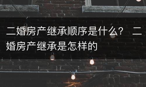 二婚房产继承顺序是什么？ 二婚房产继承是怎样的