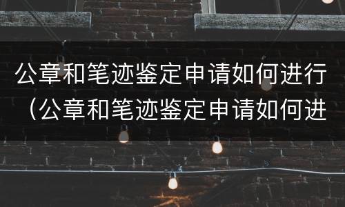 公章和笔迹鉴定申请如何进行（公章和笔迹鉴定申请如何进行的）