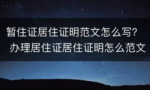 暂住证居住证明范文怎么写？ 办理居住证居住证明怎么范文
