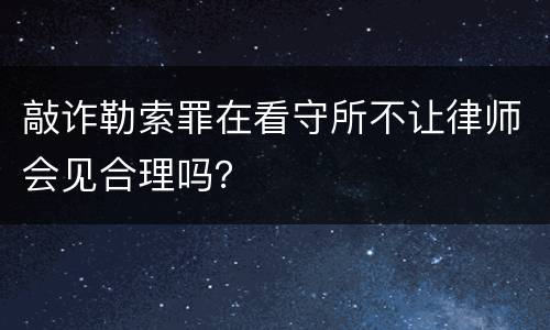 敲诈勒索罪在看守所不让律师会见合理吗？
