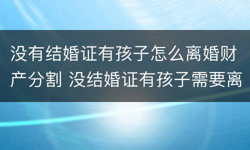 没有结婚证有孩子怎么离婚财产分割 没结婚证有孩子需要离婚吗