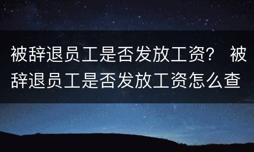 被辞退员工是否发放工资？ 被辞退员工是否发放工资怎么查