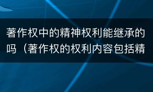 著作权中的精神权利能继承的吗（著作权的权利内容包括精神权利也包括财产权利）
