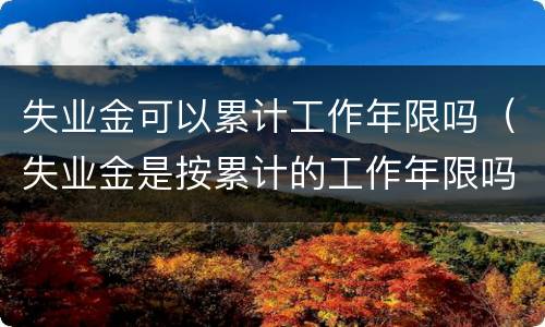 失业金可以累计工作年限吗（失业金是按累计的工作年限吗）