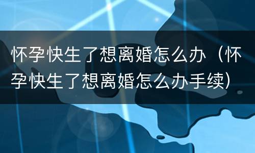 怀孕快生了想离婚怎么办（怀孕快生了想离婚怎么办手续）