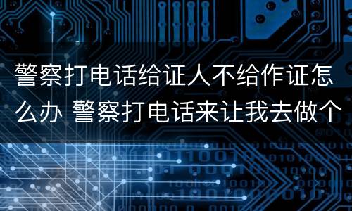 警察打电话给证人不给作证怎么办 警察打电话来让我去做个证人笔录