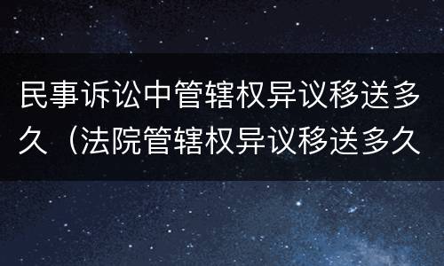 民事诉讼中管辖权异议移送多久（法院管辖权异议移送多久开庭）