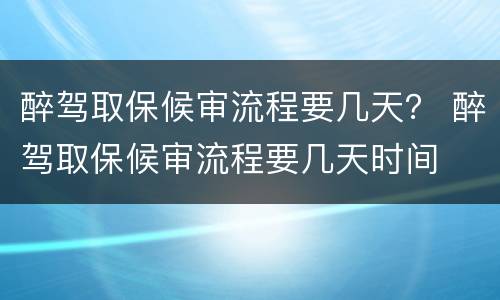 醉驾取保候审流程要几天？ 醉驾取保候审流程要几天时间