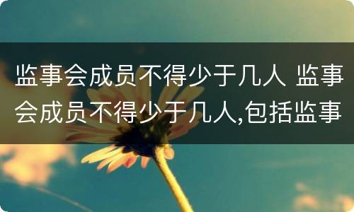 监事会成员不得少于几人 监事会成员不得少于几人,包括监事长吗