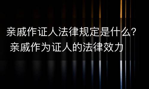 亲戚作证人法律规定是什么？ 亲戚作为证人的法律效力