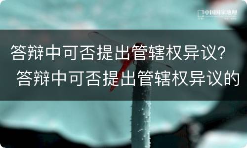 答辩中可否提出管辖权异议？ 答辩中可否提出管辖权异议的情形