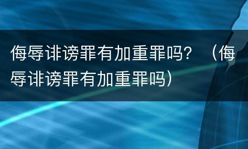 侮辱诽谤罪有加重罪吗？（侮辱诽谤罪有加重罪吗）