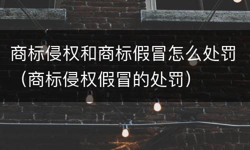 商标侵权和商标假冒怎么处罚（商标侵权假冒的处罚）