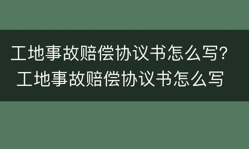 工地事故赔偿协议书怎么写？ 工地事故赔偿协议书怎么写