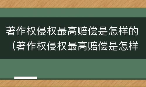 著作权侵权最高赔偿是怎样的（著作权侵权最高赔偿是怎样的呢）