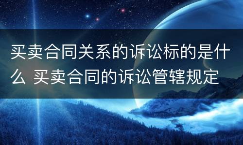 买卖合同关系的诉讼标的是什么 买卖合同的诉讼管辖规定