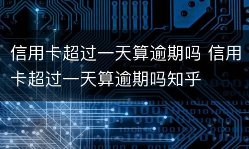 信用卡超过一天算逾期吗 信用卡超过一天算逾期吗知乎
