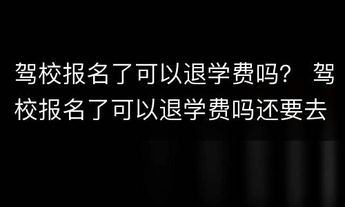 驾校报名了可以退学费吗？ 驾校报名了可以退学费吗还要去注销吗
