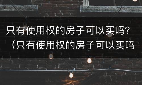 只有使用权的房子可以买吗？（只有使用权的房子可以买吗）