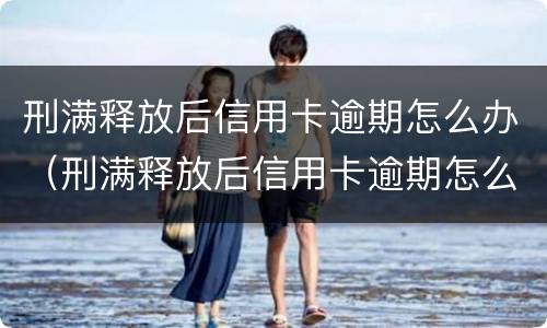 刑满释放后信用卡逾期怎么办（刑满释放后信用卡逾期怎么办理）