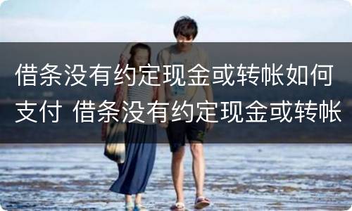 借条没有约定现金或转帐如何支付 借条没有约定现金或转帐如何支付款