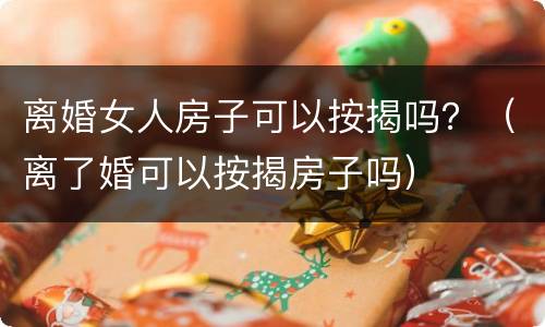 离婚女人房子可以按揭吗？（离了婚可以按揭房子吗）