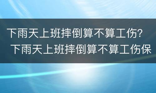 下雨天上班摔倒算不算工伤？ 下雨天上班摔倒算不算工伤保险