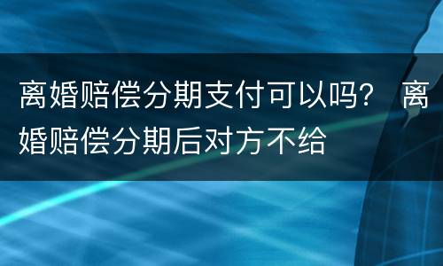 离婚赔偿分期支付可以吗？ 离婚赔偿分期后对方不给